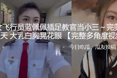 【自拍偷拍】民航女飞行员蓝佩佩插足教官当小三完美毒龙飞上天大乳白胸晃花眼