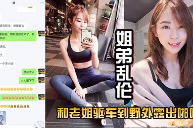 【乱伦】姐弟乱伦和老姐驱车到野外露出啪啪口交肏逼差点被人抓到真刺激
