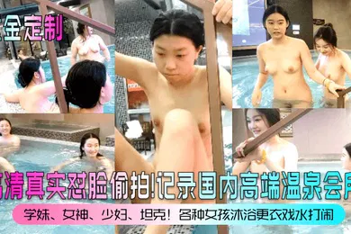 【自拍偷拍】重金定制高清真实怼脸偷拍记录国内高端温泉会所学妹女神少妇坦克各种女孩沐浴更衣戏水打闹