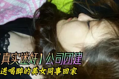 【强奸迷奸】真实迷奸公司团建送喝醉的美女同事回家