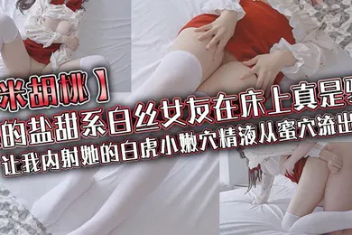 【丝袜制服】米胡桃我的盐甜系白丝女友在床上真是骚让我内射她的白虎小嫩穴精液从蜜穴流出