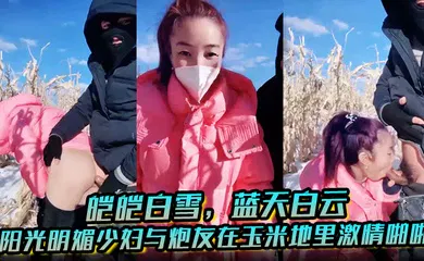 【自拍偷拍】皑皑白雪，蓝天白云，阳光明媚少妇与炮友在玉米地里激情啪啪，艹出白浆，口爆吐精液！