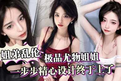 【乱伦】姐弟乱伦一步步精心设计终于上了极品尤物姐姐让姐姐沉迷于乱伦的快感