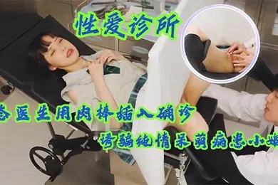 【自拍偷拍】性爱诊所变态医生用肉棒插入确诊少女小嫩穴诱骗纯情呆萌病患