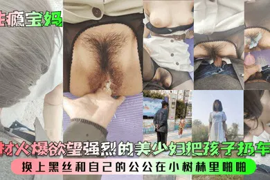 【丝袜制服】身材火爆欲望强烈的美少妇把孩子扔车里，换上黑丝和自己的公公在小树林里啪啪！