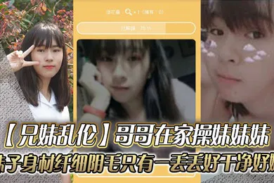 【乱伦】兄妹乱伦哥哥在家操妹妹妹妹子身材纤细_阴毛只有一丢丢_好干净好嫩