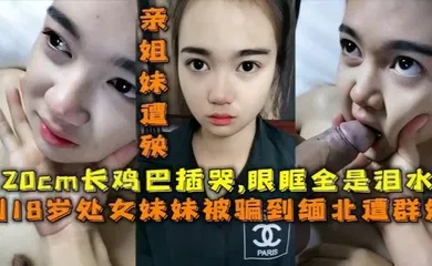 【乱伦】被骗去缅北搞网络诈骗，亲姐妹遭殃，20cm的鸡巴插哭了，眼眶全是泪水