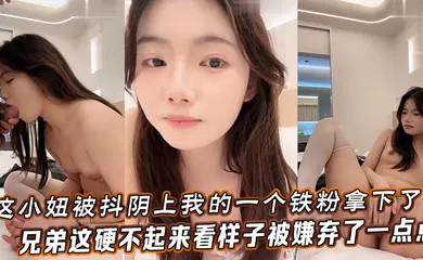 【自拍偷拍】这小妞被抖阴上我的一个铁粉拿下了，兄弟这硬不起来，看样子被嫌弃了一点点