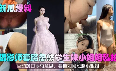 【学生萝莉】摄影师套路忽悠学生妹小姐姐私拍！互动对白很有意思，看他如何忽悠小姐姐！