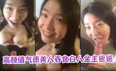 【乱伦】高颜值气质美人吞食白人金主爸爸的大肉棒，技术限速 让人羡慕呀
