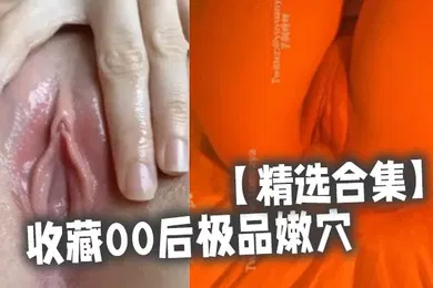 【自拍偷拍】精选合集收藏00后极品嫩穴