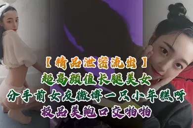 【口交自慰】精品泄密流出超高颜值长腿美女分手前女友微博一只小年糕呀极品美鲍口交啪啪1个半小时专场视频福利