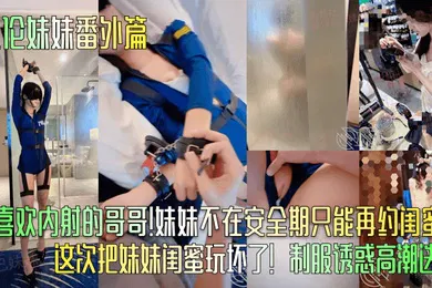 【丝袜制服】乱伦妹妹番外篇只喜欢内射的哥哥妹妹不在安全期只能再约闺蜜这次把妹妹闺蜜玩坏了制服诱惑高潮迭起