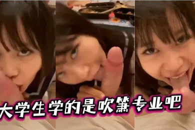 【学生萝莉】大学生学的是吹箫专业吧