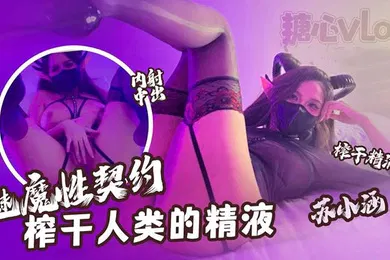 【网曝黑料】苏小涵魅魔性契约榨干人类的精液下次请射的在深些流出来了多浪费