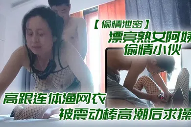 【自拍偷拍】漂亮熟.女阿.偷情.小伙_想要.想要快.点痒.痒_啊.啊_使劲.快操.我老公_高跟连.体渔网衣.被震动棒高潮后求操_表情享受