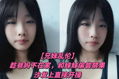 【乱伦】兄妹乱伦趁爸妈不在家和妹妹偷尝禁果沙发上直接开操