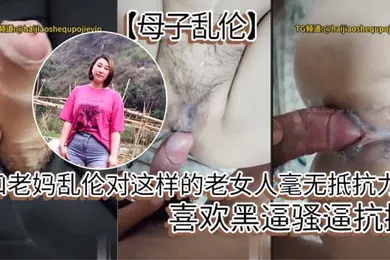 【乱伦】和老妈乱伦对这样的老女人毫无抵抗力，喜欢黑逼骚逼抗操。