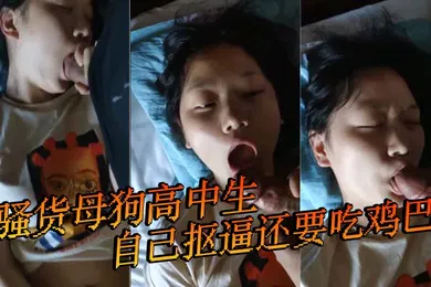 【自拍偷拍】骚货母狗高中生自己抠逼还要吃鸡巴
