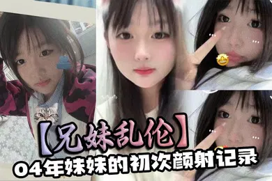 【乱伦】兄妹乱伦04年妹妹的初次颜射记录