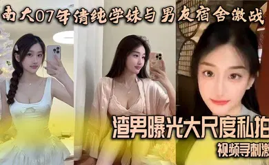 【网曝黑料】南大07年清纯学妹与男友宿舍激战 渣男曝光大尺度私拍视频寻刺激