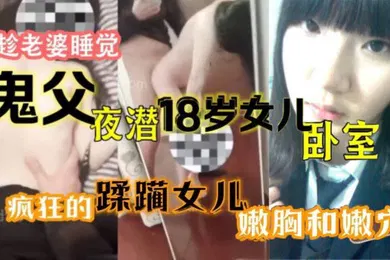 【乱伦】趁老婆睡觉鬼父夜潜18岁女儿卧室疯狂的蹂躏女儿嫩胸和嫩穴