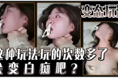 【自拍偷拍】变态玩法这种玩法玩的次数多了会变白痴吧