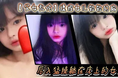 【乱伦】父女乱伦揉捏女儿软软的胸后入猛操躺在床上的女儿爽的扇红女儿屁股