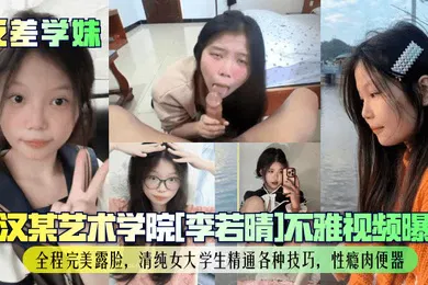 【学生萝莉】武汉某艺术学院[李若晴]不雅视频曝光！全程完美露脸，清纯女大学生精通各种技巧，性瘾肉便器！