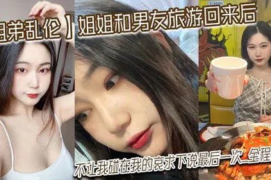 【乱伦】姐弟乱伦姐姐和男友旅游回来后不让我碰在我的哀求下说最后一次_全程对白