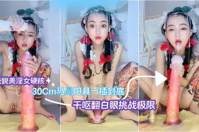 【自拍偷拍】究极貌美淫女硬核30Cm马屌阳具一插到底干呕翻白眼挑战极限