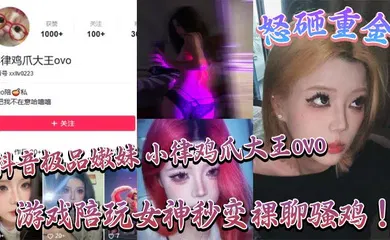 【主播网红】抖音极品嫩妹 小律鸡爪大王ovo 怒砸重金，游戏陪玩女神秒变裸聊骚鸡！